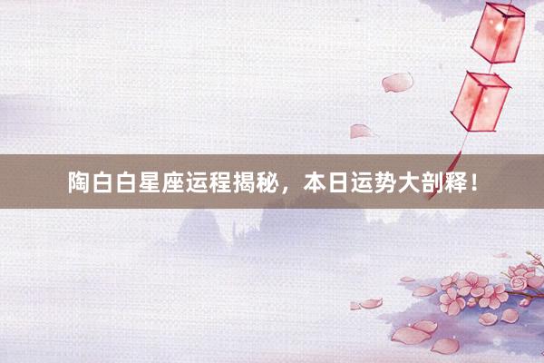 陶白白星座运程揭秘，本日运势大剖释！