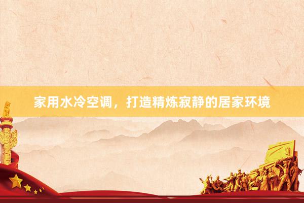 家用水冷空调，打造精炼寂静的居家环境