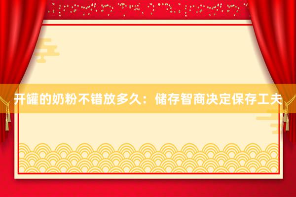 开罐的奶粉不错放多久：储存智商决定保存工夫