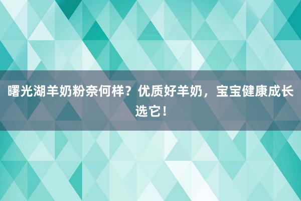 曙光湖羊奶粉奈何样？优质好羊奶，宝宝健康成长选它！