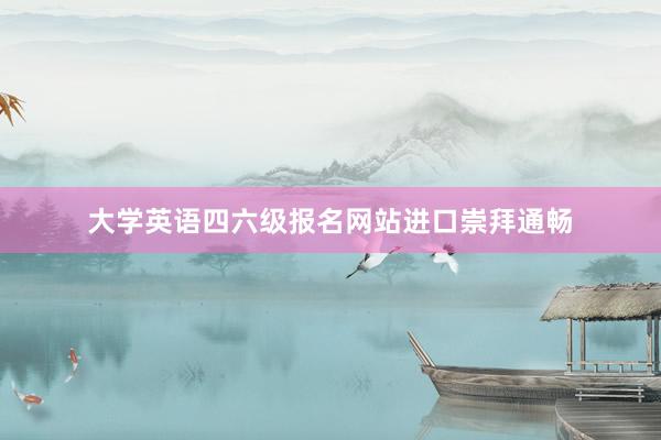 大学英语四六级报名网站进口崇拜通畅