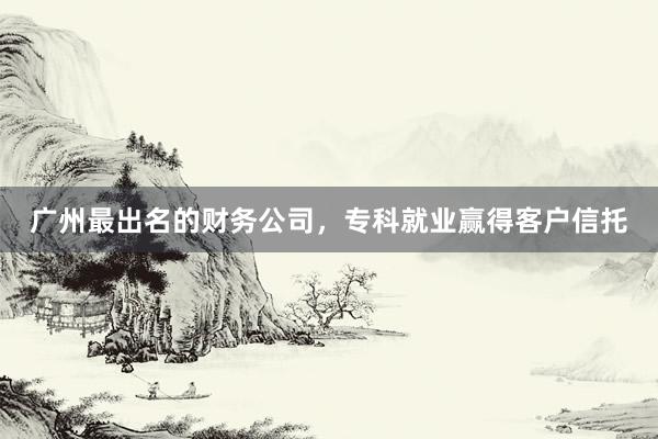 广州最出名的财务公司，专科就业赢得客户信托