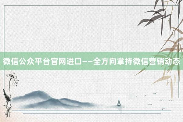 微信公众平台官网进口——全方向掌持微信营销动态