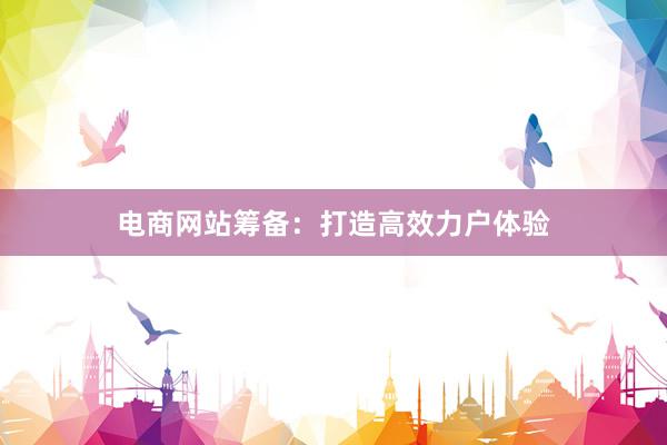 电商网站筹备：打造高效力户体验